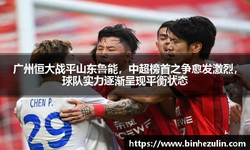 广州恒大战平山东鲁能，中超榜首之争愈发激烈，球队实力逐渐呈现平衡状态